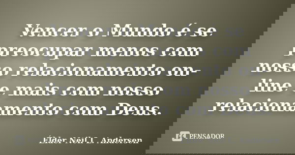 Vencer o Mundo é se preocupar menos com nosso relacionamento on-line e mais com nosso relacionamento com Deus.... Frase de Élder Neil L. Andersen.