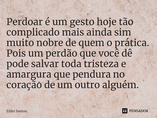Perdoar é um gesto hoje tão complicado mais ainda sim muito nobre de quem o prática. Pois um perdão que você dê pode salvar toda tristeza e amargura que pendura... Frase de Elder Santos.