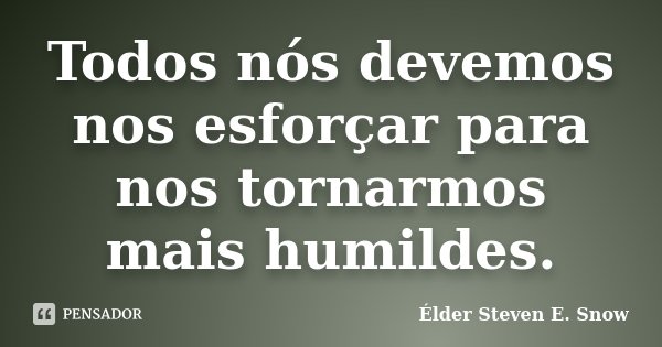 Todos nós devemos nos esforçar para nos tornarmos mais humildes.... Frase de Élder Steven E. Snow.