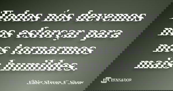 Todos nós devemos nos esforçar para nos tornarmos mais humildes.... Frase de Élder Steven E. Snow.