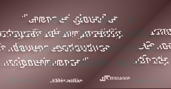 " amor é igual a construção de um prédio, Se não houver estrutura forte, ninguém mora"... Frase de Elder wilian.