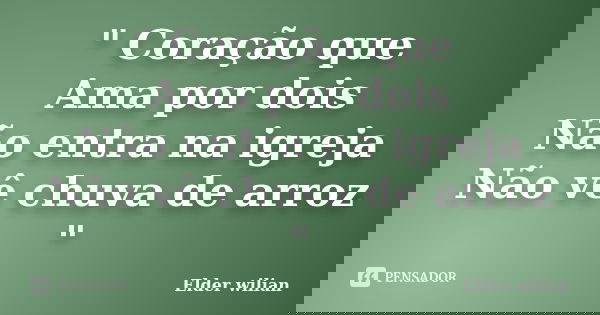 " Coração que Ama por dois Não entra na igreja Não vê chuva de arroz "... Frase de Elder wilian.