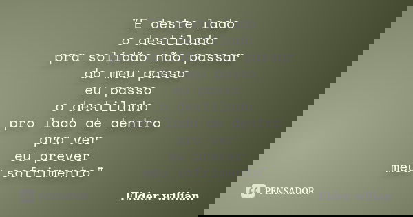 "E deste lado o destilado pra solidão não passar do meu passo eu passo o destilado pro lado de dentro pra ver eu prever meu sofrimento"... Frase de Elder Wilian.