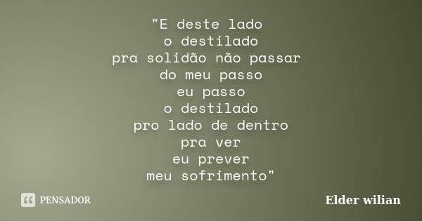 "E deste lado o destilado pra solidão não passar do meu passo eu passo o destilado pro lado de dentro pra ver eu prever meu sofrimento"... Frase de Elder Wilian.