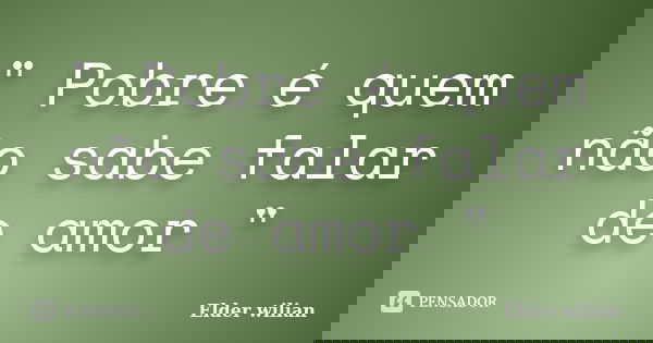 " Pobre é quem não sabe falar de amor "... Frase de Elder Wilian.