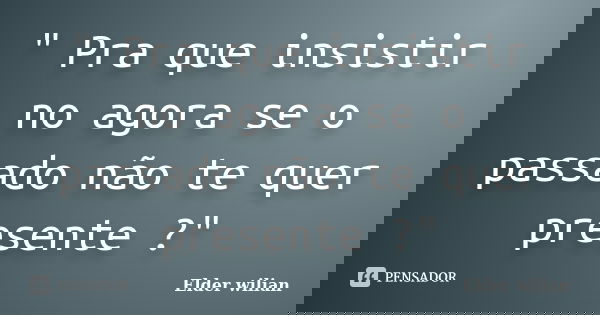 " Pra que insistir no agora se o passado não te quer presente ?"... Frase de Elder wilian.