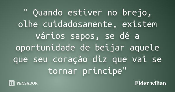 " Quando estiver no brejo, olhe cuidadosamente, existem vários sapos, se dê a oportunidade de beijar aquele que seu coração diz que vai se tornar príncipe&... Frase de Elder wilian.