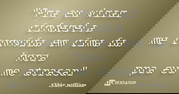 "Pra eu virar cinderela me convida em cima da hora pra eu me atrasar"... Frase de Elder william.