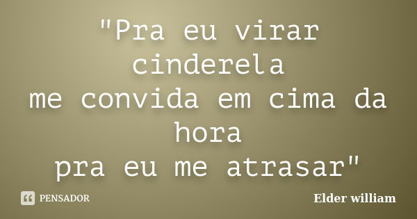 "Pra eu virar cinderela me convida em cima da hora pra eu me atrasar"... Frase de Elder william.