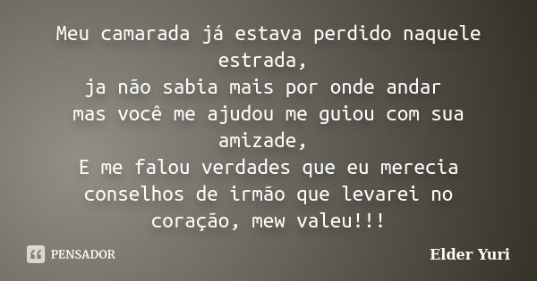 Meu camarada já estava perdido naquele estrada, ja não sabia mais por onde andar mas você me ajudou me guiou com sua amizade, E me falou verdades que eu merecia... Frase de ELDER YURI.