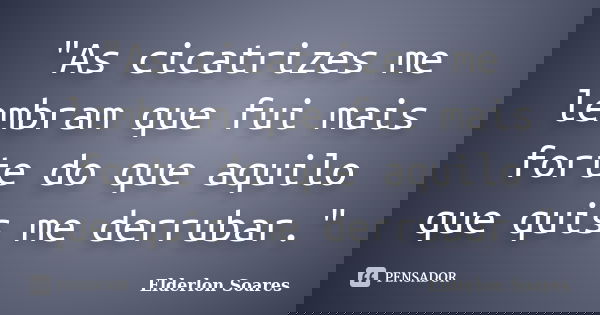 "As cicatrizes me lembram que fui mais forte do que aquilo que quis me derrubar."... Frase de Elderlon Soares.