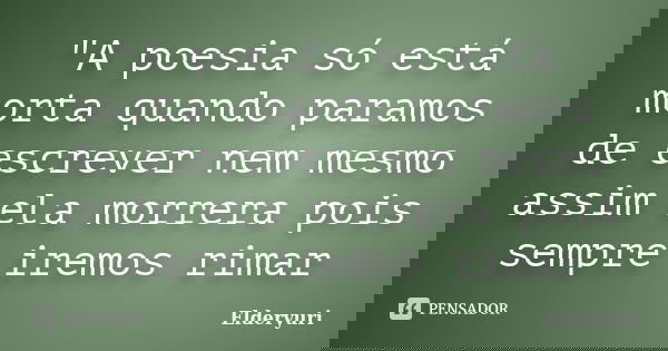 "A poesia só está morta quando paramos de escrever nem mesmo assim ela morrera pois sempre iremos rimar... Frase de Elderyuri.