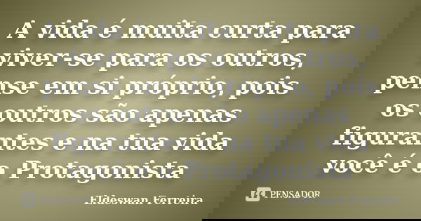A vida é muita curta para viver-se para os outros, pense em si próprio, pois os outros são apenas figurantes e na tua vida você é o Protagonista... Frase de Eldeswan Ferreira.