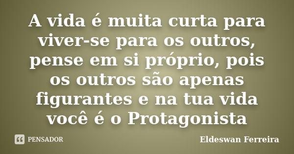 A vida é muita curta para viver-se para os outros, pense em si próprio, pois os outros são apenas figurantes e na tua vida você é o Protagonista... Frase de Eldeswan Ferreira.