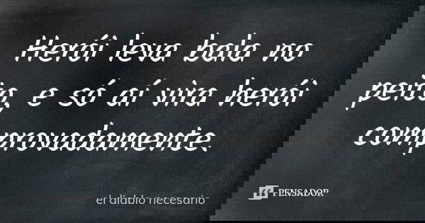 Herói leva bala no peito, e só aí vira herói comprovadamente.... Frase de el diablo necesario.
