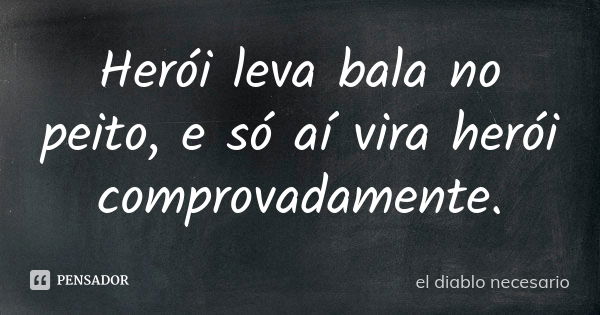 Herói leva bala no peito, e só aí vira herói comprovadamente.... Frase de el diablo necesario.