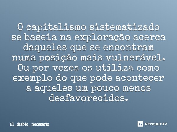 ⁠⁠O capitalismo sistematizado se baseia na exploração acerca daqueles que se encontram numa posição mais vulnerável. Ou por vezes os utiliza como exemplo do que... Frase de El_diablo_necesario.