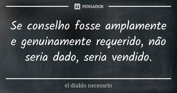 Se conselho fosse amplamente e genuinamente requerido, não seria dado, seria vendido.... Frase de el diablo necesario.