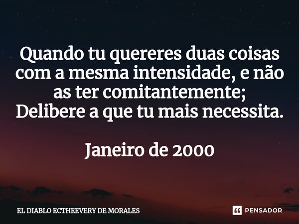 ⁠Quando tu quereres duas coisas com a mesma intensidade, e não as ter comitantemente; Delibere a que tu mais necessita. Janeiro de 2000... Frase de EL DIABLO ECTHEEVERY DE MORALES.