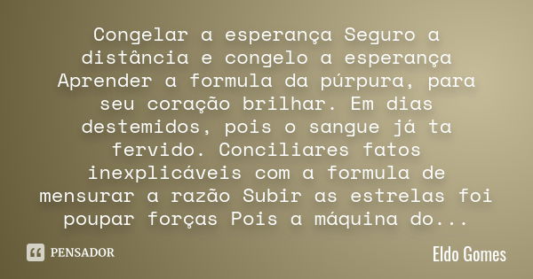 Congelar a esperança Seguro a distância e congelo a esperança Aprender a formula da púrpura, para seu coração brilhar. Em dias destemidos, pois o sangue já ta f... Frase de Eldo Gomes.