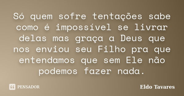 Só quem sofre tentações sabe como é impossível se livrar delas mas graça a Deus que nos enviou seu Filho pra que entendamos que sem Ele não podemos fazer nada.... Frase de Eldo Tavares.