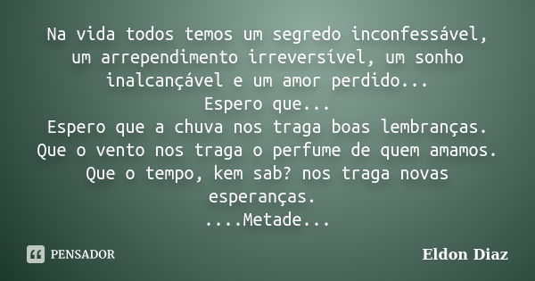 Na vida todos temos um segredo inconfessável, um arrependimento irreversível, um sonho inalcançável e um amor perdido... Espero que... Espero que a chuva nos tr... Frase de Eldon Diaz.