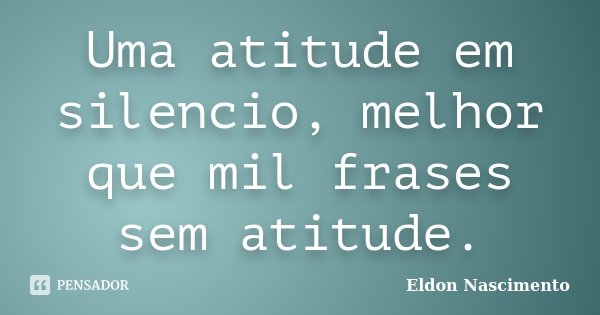 Uma atitude em silencio, melhor que mil frases sem atitude.... Frase de Eldon Nascimento.