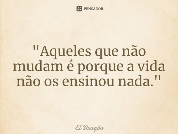 "⁠Aqueles que não mudam é porque a vida não os ensinou nada."... Frase de El Dragón.