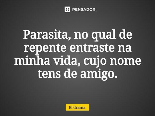 ⁠Parasita, no qual de repente entraste na minha vida, cujo nome tens de amigo.... Frase de El drama.