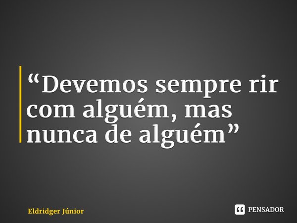 “⁠Devemos sempre rir com alguém, mas nunca de alguém”... Frase de Eldridger Júnior.