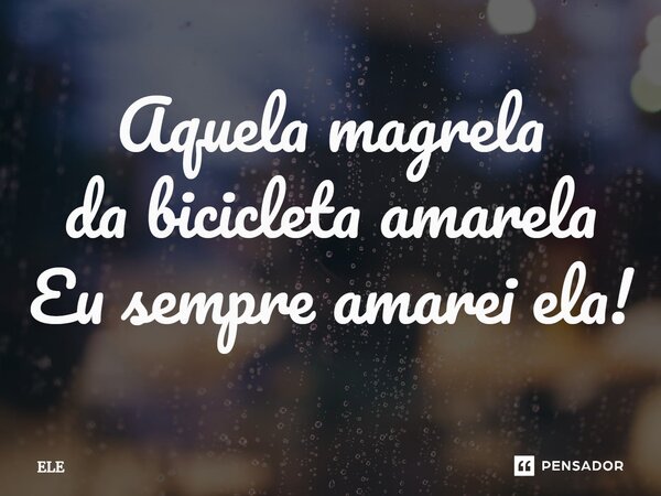 Aquela magrela da bicicleta amarela Eu sempre amarei ela!... Frase de ele.