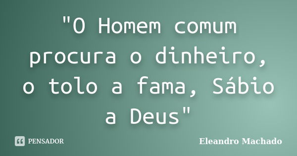 "O Homem comum procura o dinheiro, o tolo a fama, Sábio a Deus"... Frase de Eleandro Machado.