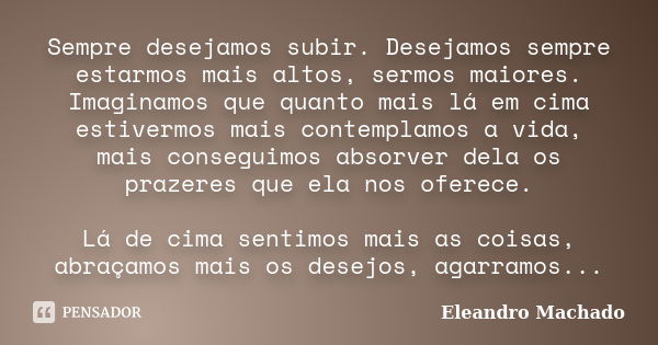 Sempre desejamos subir. Desejamos sempre estarmos mais altos, sermos maiores. Imaginamos que quanto mais lá em cima estivermos mais contemplamos a vida, mais co... Frase de Eleandro Machado.