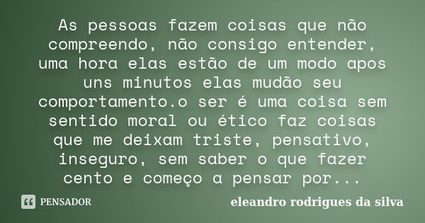 As pessoas fazem coisas que não compreendo, não consigo entender, uma hora elas estão de um modo apos uns minutos elas mudão seu comportamento.o ser é uma coisa... Frase de eleandro rodrigues da silva.