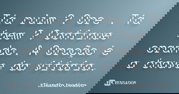 Tá ruim ? Ore . Tá bem ? Continue orando. A Oração é a chave da vitória.... Frase de Eleandro teodoro.