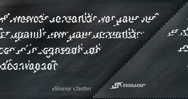 A mente acredita no que vê e faz aquilo em que acredita: esse é o segredo da fascinação.... Frase de Eleanor Catton.