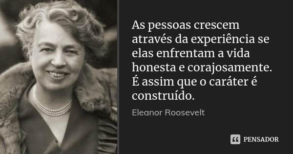As pessoas crescem através da experiência se elas enfrentam a vida honesta e corajosamente. É assim que o caráter é construído.... Frase de Eleanor Roosevelt.