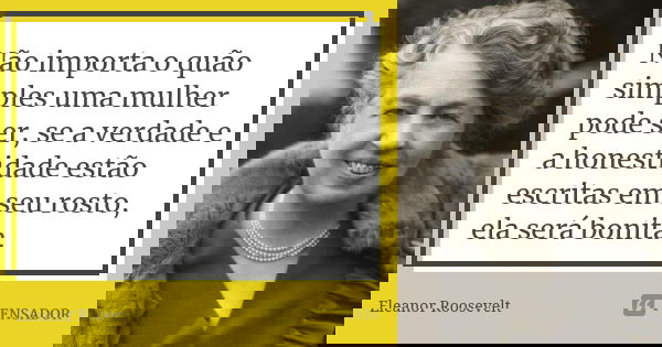 Não importa o quão simples uma mulher pode ser, se a verdade e a honestidade estão escritas em seu rosto, ela será bonita.... Frase de Eleanor Roosevelt.