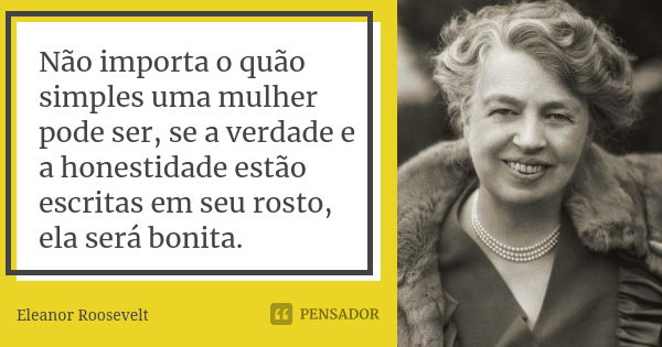 Não importa o quão simples uma mulher pode ser, se a verdade e a honestidade estão escritas em seu rosto, ela será bonita.... Frase de Eleanor Roosevelt.