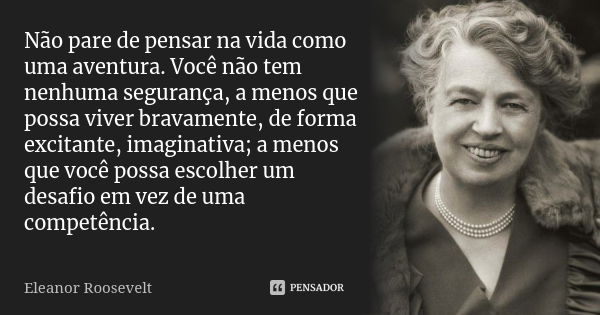 Não pare de pensar na vida como uma aventura. Você não tem nenhuma segurança, a menos que possa viver bravamente, de forma excitante, imaginativa; a menos que v... Frase de Eleanor Roosevelt.