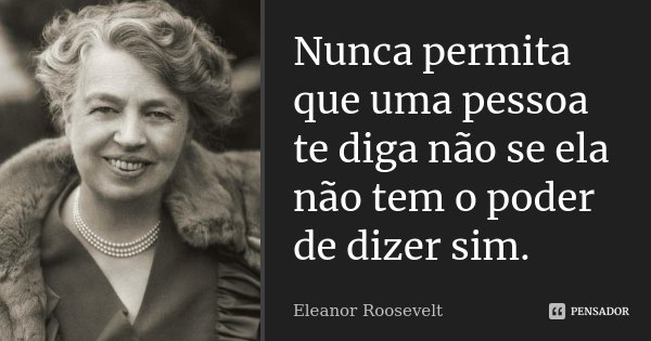 Nunca permita que uma pessoa te diga não se ela não tem o poder de dizer sim.... Frase de Eleanor Roosevelt.