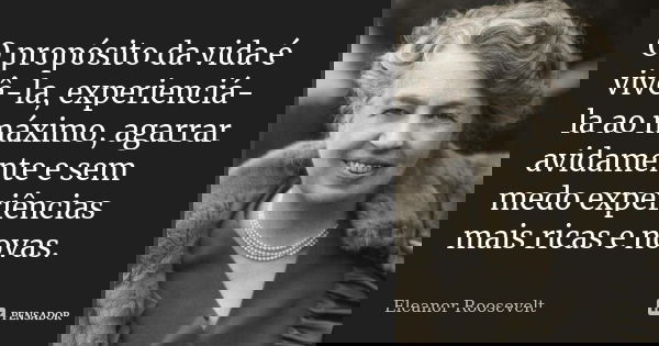 O propósito da vida é vivê-la, experienciá-la ao máximo, agarrar avidamente e sem medo experiências mais ricas e novas.... Frase de Eleanor Roosevelt.