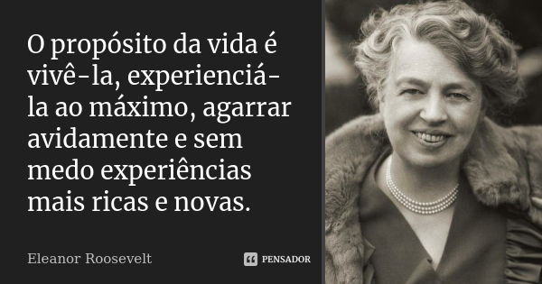 O propósito da vida é vivê-la, experienciá-la ao máximo, agarrar avidamente e sem medo experiências mais ricas e novas.... Frase de Eleanor Roosevelt.