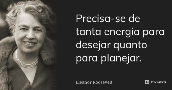 Precisa-se de tanta energia para desejar quanto para planejar.... Frase de Eleanor Roosevelt.