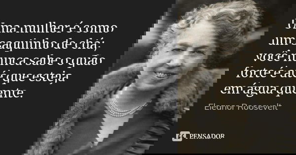 Uma mulher é como um saquinho de chá; você nunca sabe o quão forte é até que esteja em água quente.... Frase de Eleanor Roosevelt.