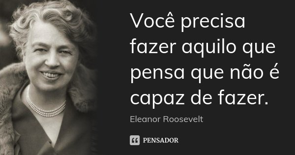 Você precisa fazer aquilo que pensa que não é capaz de fazer.... Frase de Eleanor Roosevelt.