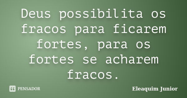 Deus possibilita os fracos para ficarem fortes, para os fortes se acharem fracos.... Frase de Eleaquim Junior.