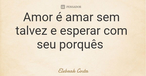 Amor é amar sem talvez e esperar com seu porquês... Frase de Elebrak Costa.