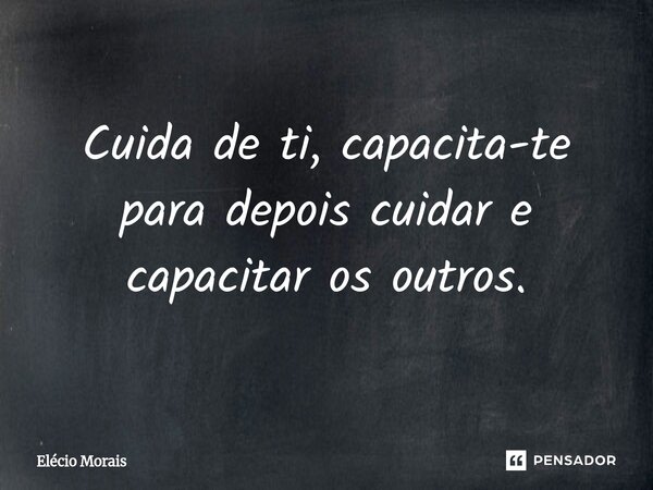 ⁠Cuida de ti, capacita-te para depois cuidar e capacitar os outros.... Frase de Elécio Morais.