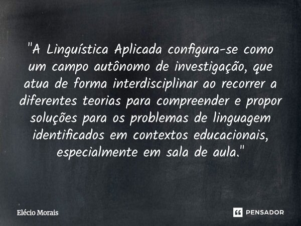 "A Linguística Aplicada configura-se como um campo autônomo de investigação, que atua de forma interdisciplinar ao recorrer a diferentes teorias para comp... Frase de Elécio Morais.